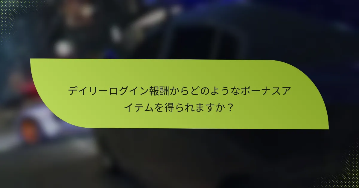 デイリーログイン報酬からどのようなボーナスアイテムを得られますか？