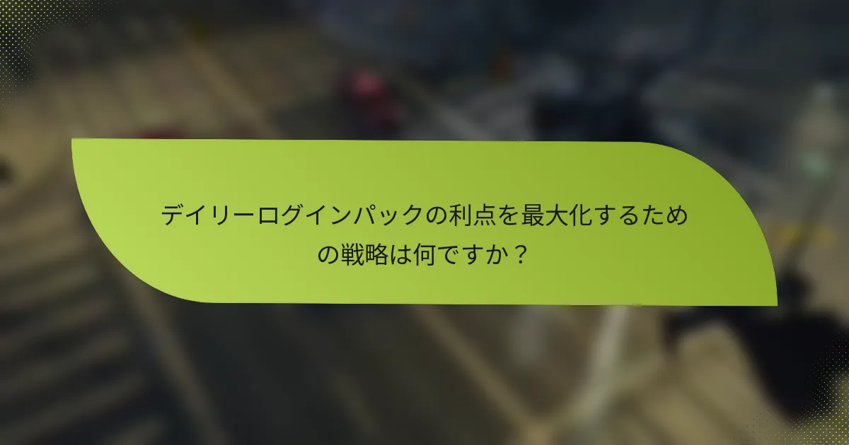デイリーログインパックの利点を最大化するための戦略は何ですか？