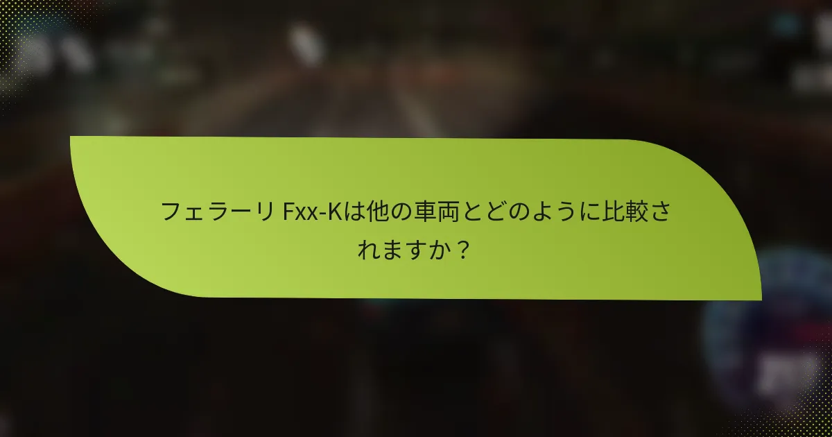 フェラーリ Fxx-Kは他の車両とどのように比較されますか？