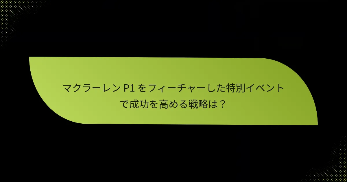 マクラーレン P1 をフィーチャーした特別イベントで成功を高める戦略は?